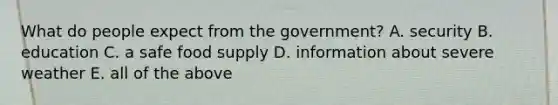 What do people expect from the government? A. security B. education C. a safe food supply D. information about severe weather E. all of the above