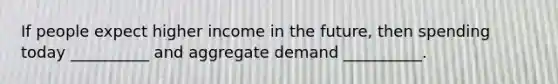 If people expect higher income in the future, then spending today __________ and aggregate demand __________.