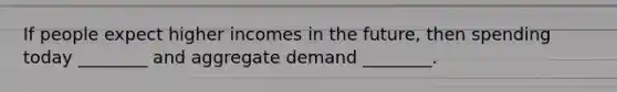 If people expect higher incomes in the future, then spending today ________ and aggregate demand ________.
