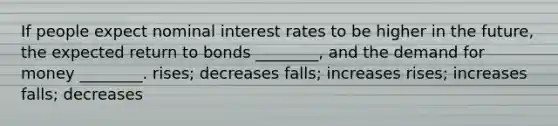 If people expect nominal interest rates to be higher in the future, the expected return to bonds ________, and the demand for money ________. rises; decreases falls; increases rises; increases falls; decreases