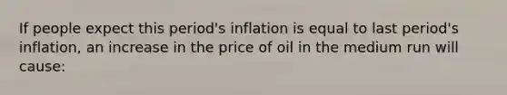 If people expect this period's inflation is equal to last period's inflation, an increase in the price of oil in the medium run will cause: