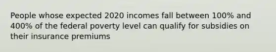 People whose expected 2020 incomes fall between 100% and 400% of the federal poverty level can qualify for subsidies on their insurance premiums