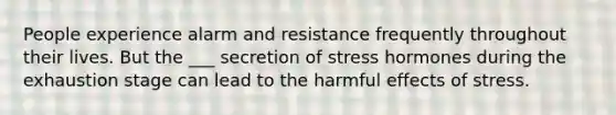 People experience alarm and resistance frequently throughout their lives. But the ___ secretion of stress hormones during the exhaustion stage can lead to the harmful effects of stress.