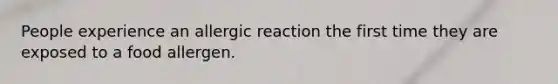 People experience an allergic reaction the first time they are exposed to a food allergen.