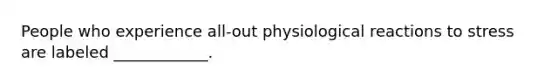 People who experience all-out physiological reactions to stress are labeled ____________.