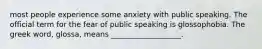 most people experience some anxiety with public speaking. The official term for the fear of public speaking is glossophobia. The greek word, glossa, means ___________________.