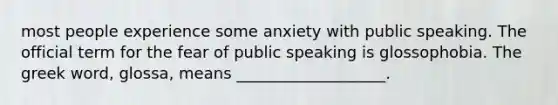 most people experience some anxiety with public speaking. The official term for the fear of public speaking is glossophobia. The greek word, glossa, means ___________________.