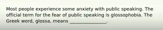 Most people experience some anxiety with public speaking. The official term for the fear of public speaking is glossophobia. The Greek word, glossa, means ________________.