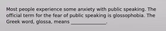 Most people experience some anxiety with public speaking. The official term for the fear of public speaking is glossophobia. The Greek word, glossa, means _______________.