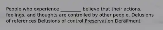 People who experience _________ believe that their actions, feelings, and thoughts are controlled by other people. Delusions of references Delusions of control Preservation Derailment