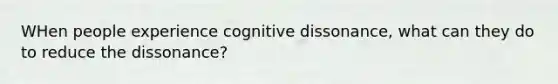 WHen people experience cognitive dissonance, what can they do to reduce the dissonance?