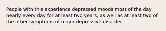 People with this experience depressed moods most of the day nearly every day for at least two years, as well as at least two of the other symptoms of major depressive disorder