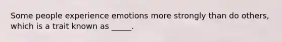 Some people experience emotions more strongly than do others, which is a trait known as _____.