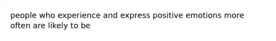 people who experience and express positive emotions more often are likely to be