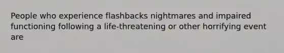 People who experience flashbacks nightmares and impaired functioning following a life-threatening or other horrifying event are