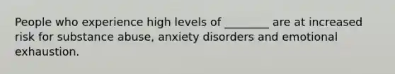 People who experience high levels of ________ are at increased risk for substance abuse, anxiety disorders and emotional exhaustion.