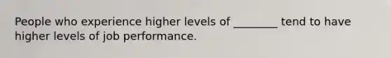 People who experience higher levels of ________ tend to have higher levels of job performance.