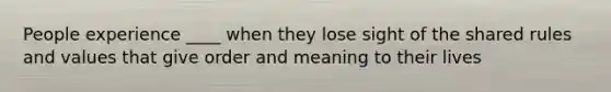 People experience ____ when they lose sight of the shared rules and values that give order and meaning to their lives