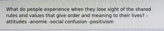 What do people experience when they lose sight of the shared rules and values that give order and meaning to their lives? -attitudes -anomie -social confusion -positivism