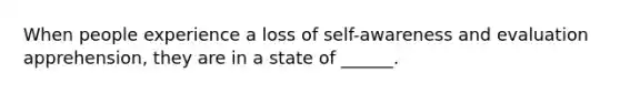 When people experience a loss of self-awareness and evaluation apprehension, they are in a state of ______.