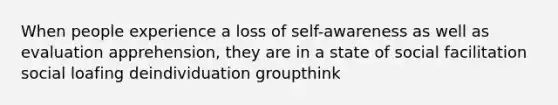 When people experience a loss of self-awareness as well as evaluation apprehension, they are in a state of social facilitation social loafing deindividuation groupthink