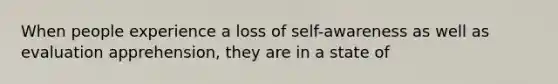 When people experience a loss of self-awareness as well as evaluation apprehension, they are in a state of