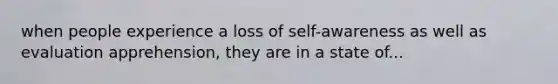 when people experience a loss of self-awareness as well as evaluation apprehension, they are in a state of...