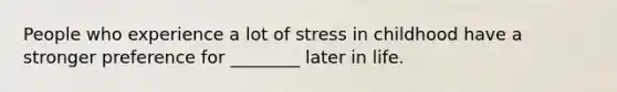 People who experience a lot of stress in childhood have a stronger preference for ________ later in life.