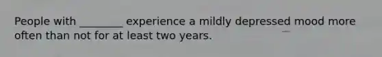 People with ________ experience a mildly depressed mood more often than not for at least two years.