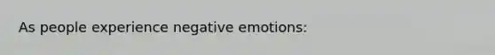 As people experience negative emotions: