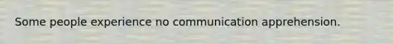 Some people experience no communication apprehension.