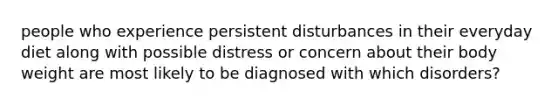 people who experience persistent disturbances in their everyday diet along with possible distress or concern about their body weight are most likely to be diagnosed with which disorders?