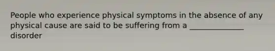 People who experience physical symptoms in the absence of any physical cause are said to be suffering from a ______________ disorder