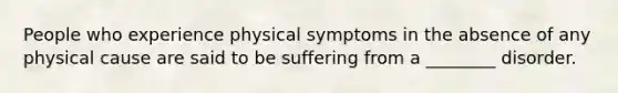 People who experience physical symptoms in the absence of any physical cause are said to be suffering from a ________ disorder.