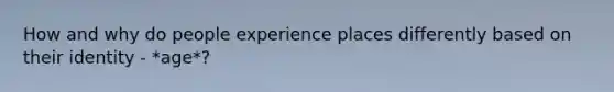 How and why do people experience places differently based on their identity - *age*?