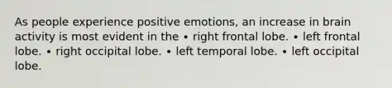 As people experience positive emotions, an increase in brain activity is most evident in the ∙ right frontal lobe. ∙ left frontal lobe. ∙ right occipital lobe. ∙ left temporal lobe. ∙ left occipital lobe.