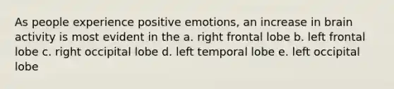 As people experience positive emotions, an increase in brain activity is most evident in the a. right frontal lobe b. left frontal lobe c. right occipital lobe d. left temporal lobe e. left occipital lobe