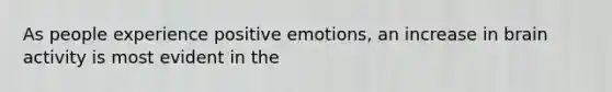 As people experience positive emotions, an increase in brain activity is most evident in the