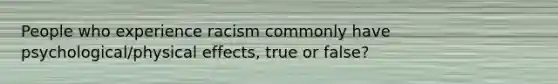 People who experience racism commonly have psychological/physical effects, true or false?