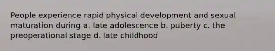 People experience rapid physical development and sexual maturation during a. late adolescence b. puberty c. the preoperational stage d. late childhood