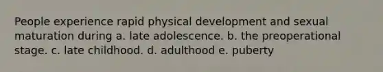 People experience rapid physical development and sexual maturation during a. late adolescence. b. the preoperational stage. c. late childhood. d. adulthood e. puberty