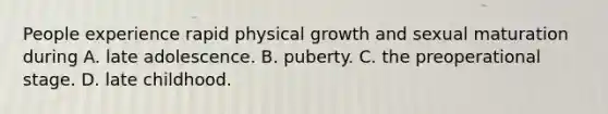 People experience rapid physical growth and sexual maturation during A. late adolescence. B. puberty. C. the preoperational stage. D. late childhood.