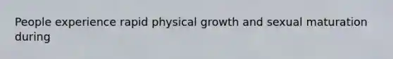 People experience rapid physical growth and sexual maturation during