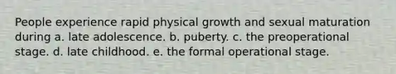 People experience rapid physical growth and sexual maturation during a. late adolescence. b. puberty. c. the preoperational stage. d. late childhood. e. the formal operational stage.