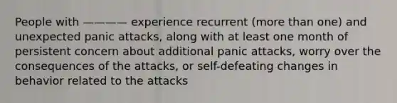 People with ———— experience recurrent (more than one) and unexpected panic attacks, along with at least one month of persistent concern about additional panic attacks, worry over the consequences of the attacks, or self-defeating changes in behavior related to the attacks