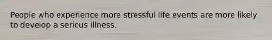 People who experience more stressful life events are more likely to develop a serious illness.