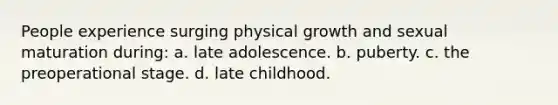 People experience surging physical growth and sexual maturation during: a. late adolescence. b. puberty. c. the preoperational stage. d. late childhood.