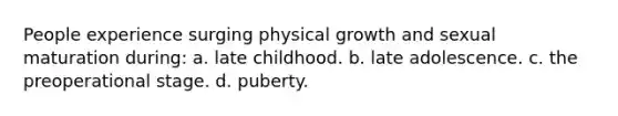 People experience surging physical growth and sexual maturation during: a. late childhood. b. late adolescence. c. the preoperational stage. d. puberty.