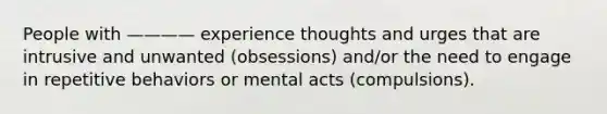 People with ———— experience thoughts and urges that are intrusive and unwanted (obsessions) and/or the need to engage in repetitive behaviors or mental acts (compulsions).