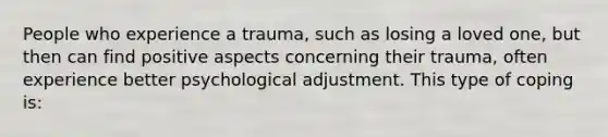 People who experience a trauma, such as losing a loved one, but then can find positive aspects concerning their trauma, often experience better psychological adjustment. This type of coping is: